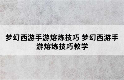 梦幻西游手游熔炼技巧 梦幻西游手游熔炼技巧教学